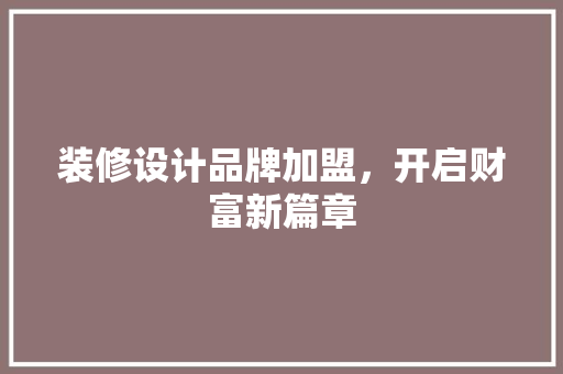 装修设计品牌加盟，开启财富新篇章