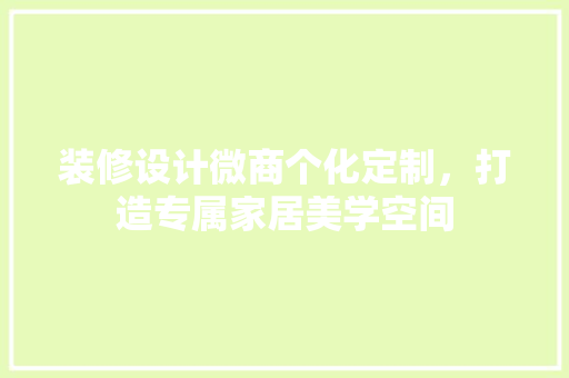 装修设计微商个化定制，打造专属家居美学空间