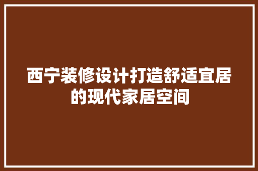 西宁装修设计打造舒适宜居的现代家居空间