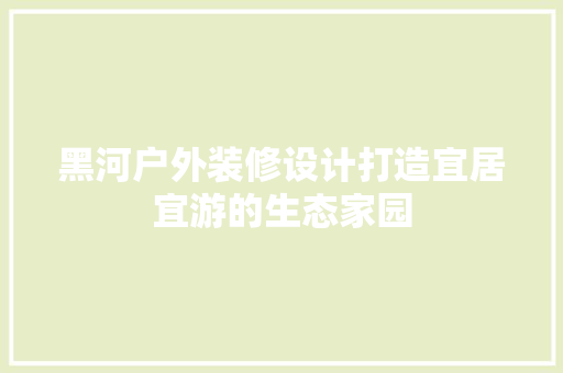 黑河户外装修设计打造宜居宜游的生态家园  第1张