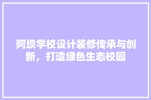 阿坝学校设计装修传承与创新，打造绿色生态校园