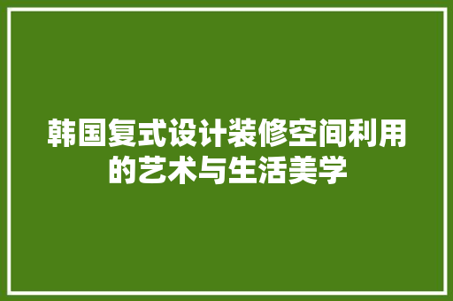 韩国复式设计装修空间利用的艺术与生活美学