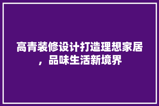高青装修设计打造理想家居，品味生活新境界  第1张