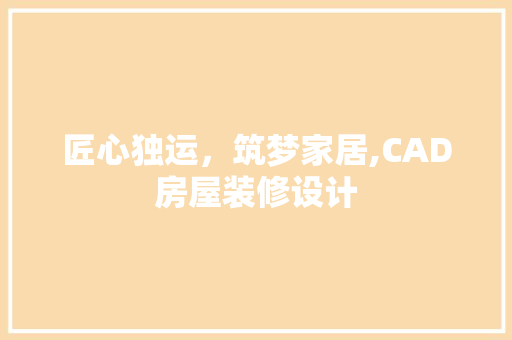 匠心独运，筑梦家居,CAD房屋装修设计