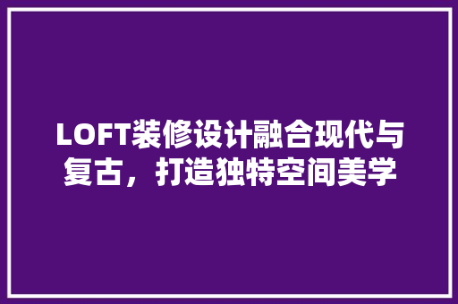 LOFT装修设计融合现代与复古，打造独特空间美学