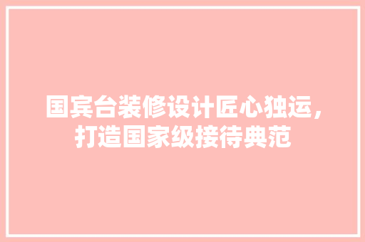 国宾台装修设计匠心独运，打造国家级接待典范