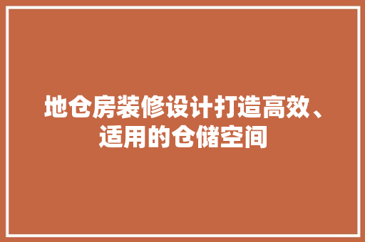 地仓房装修设计打造高效、适用的仓储空间