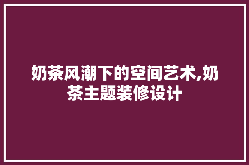 奶茶风潮下的空间艺术,奶茶主题装修设计