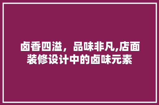 卤香四溢，品味非凡,店面装修设计中的卤味元素