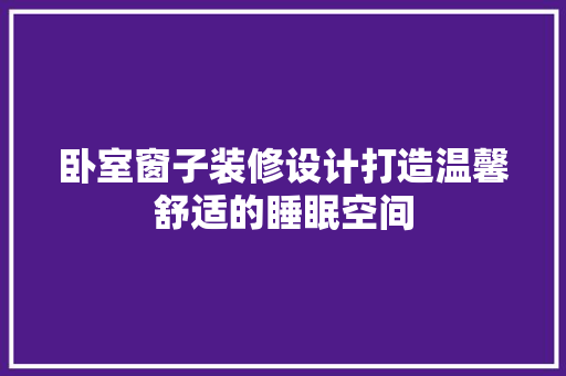 卧室窗子装修设计打造温馨舒适的睡眠空间
