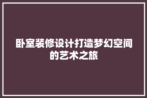 卧室装修设计打造梦幻空间的艺术之旅