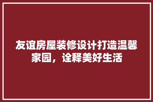 友谊房屋装修设计打造温馨家园，诠释美好生活  第1张