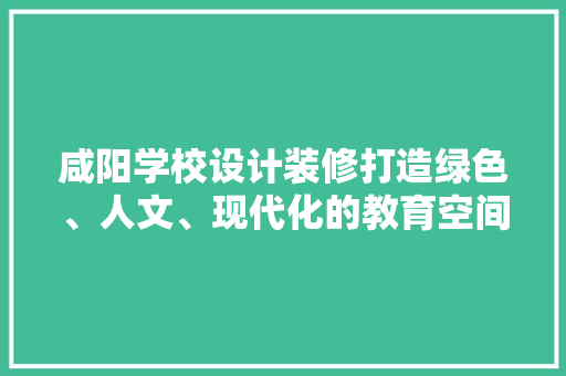 咸阳学校设计装修打造绿色、人文、现代化的教育空间  第1张