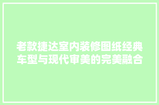 老款捷达室内装修图纸经典车型与现代审美的完美融合  第1张
