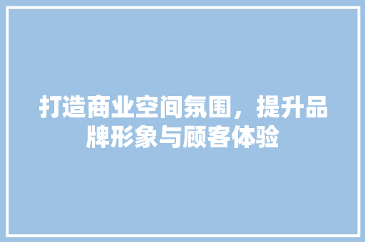 打造商业空间氛围，提升品牌形象与顾客体验