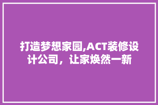 打造梦想家园,ACT装修设计公司，让家焕然一新  第1张