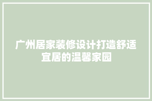 广州居家装修设计打造舒适宜居的温馨家园