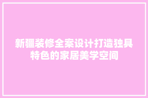 新疆装修全案设计打造独具特色的家居美学空间