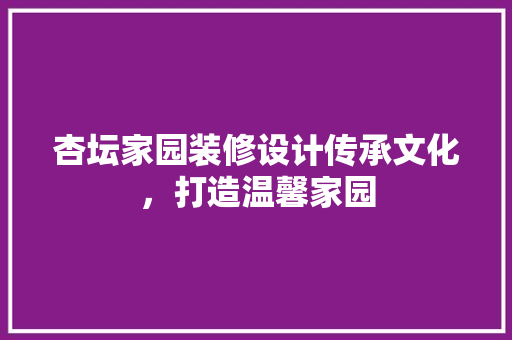 杏坛家园装修设计传承文化，打造温馨家园