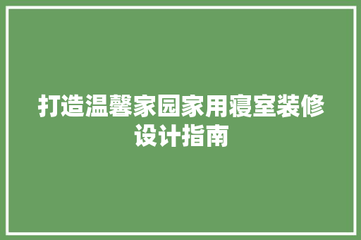 打造温馨家园家用寝室装修设计指南