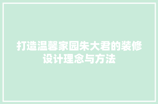 打造温馨家园朱大君的装修设计理念与方法