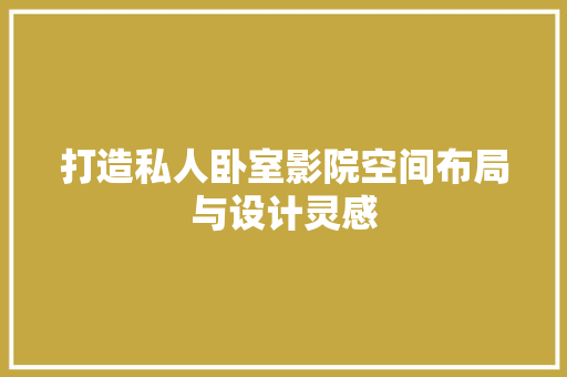 打造私人卧室影院空间布局与设计灵感