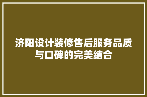 济阳设计装修售后服务品质与口碑的完美结合