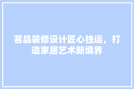 茗品装修设计匠心独运，打造家居艺术新境界  第1张