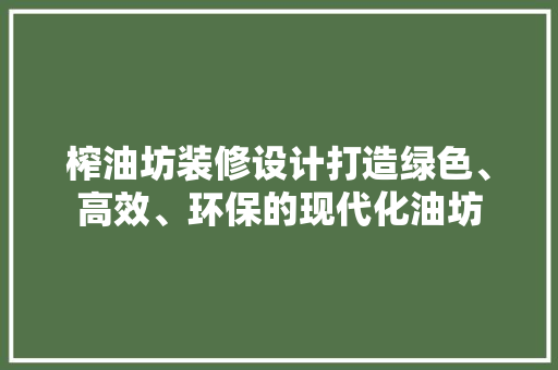 榨油坊装修设计打造绿色、高效、环保的现代化油坊