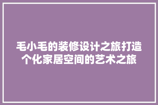 毛小毛的装修设计之旅打造个化家居空间的艺术之旅
