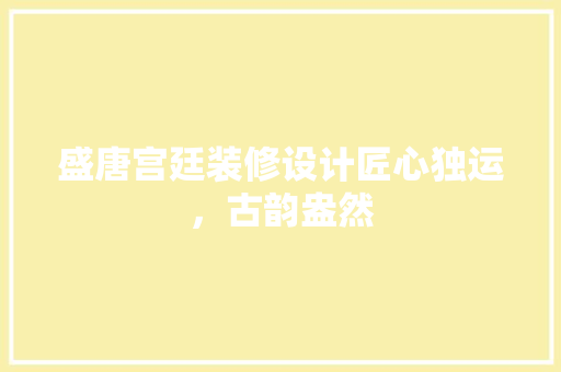 盛唐宫廷装修设计匠心独运，古韵盎然  第1张