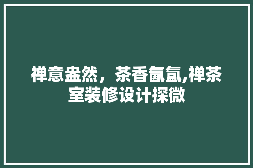 禅意盎然，茶香氤氲,禅茶室装修设计探微
