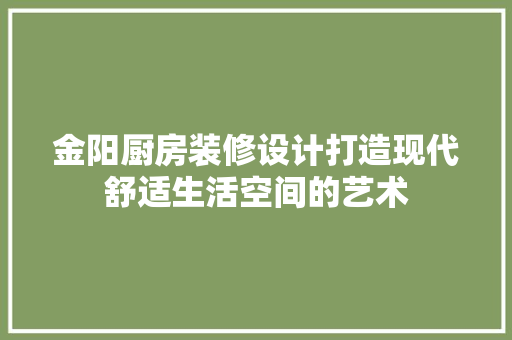 金阳厨房装修设计打造现代舒适生活空间的艺术