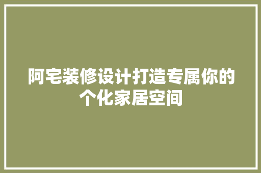阿宅装修设计打造专属你的个化家居空间