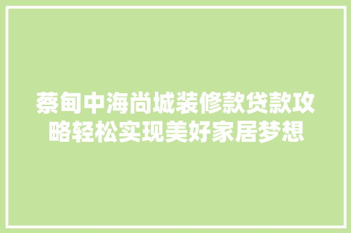 蔡甸中海尚城装修款贷款攻略轻松实现美好家居梦想