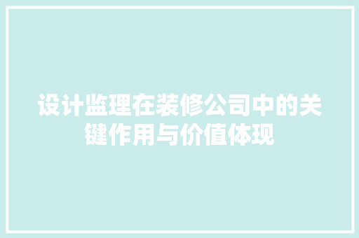 设计监理在装修公司中的关键作用与价值体现  第1张
