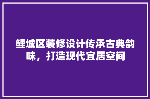 鲤城区装修设计传承古典韵味，打造现代宜居空间