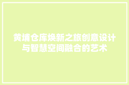 黄埔仓库焕新之旅创意设计与智慧空间融合的艺术  第1张