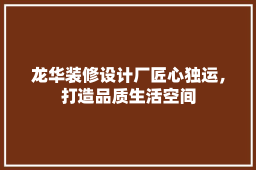 龙华装修设计厂匠心独运，打造品质生活空间