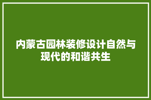 内蒙古园林装修设计自然与现代的和谐共生