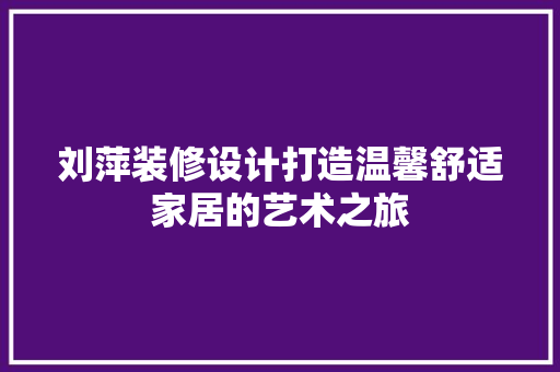 刘萍装修设计打造温馨舒适家居的艺术之旅  第1张