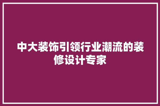 中大装饰引领行业潮流的装修设计专家