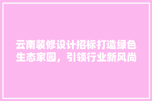 云南装修设计招标打造绿色生态家园，引领行业新风尚  第1张