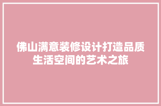 佛山满意装修设计打造品质生活空间的艺术之旅  第1张