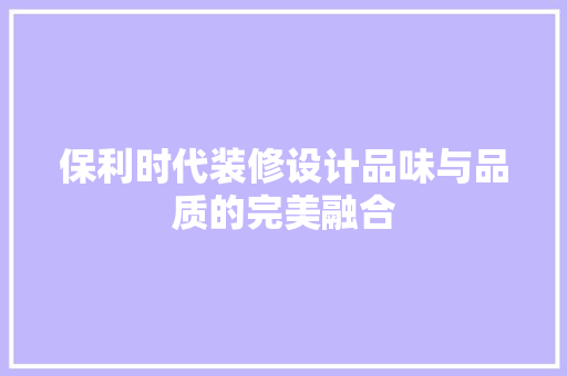 保利时代装修设计品味与品质的完美融合  第1张