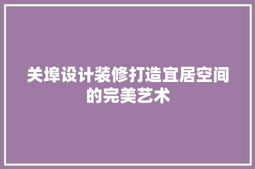 关埠设计装修打造宜居空间的完美艺术