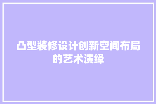 凸型装修设计创新空间布局的艺术演绎  第1张