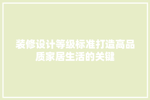 装修设计等级标准打造高品质家居生活的关键