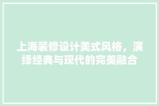 上海装修设计美式风格，演绎经典与现代的完美融合  第1张