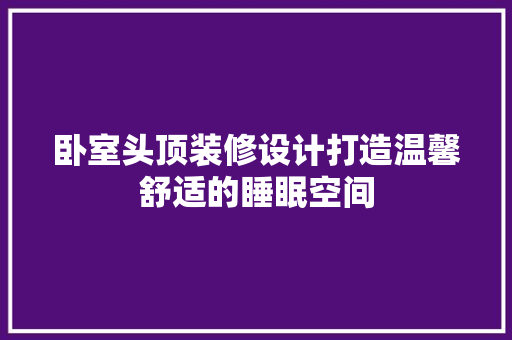 卧室头顶装修设计打造温馨舒适的睡眠空间